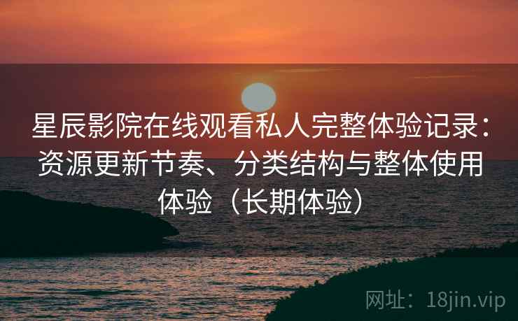 星辰影院在线观看私人完整体验记录:资源更新节奏、分类结构与整体使用体验(长期体验)-第2张图片 星辰影院在线观看私人完整体验记录:资源更新节奏、分类结构与整体使用体验(长期体验)-第2张图片