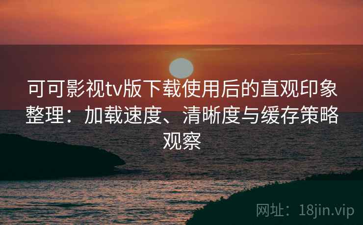 可可影视tv版下载使用后的直观印象整理:加载速度、清晰度与缓存策略观察-第2张图片 可可影视tv版下载使用后的直观印象整理:加载速度、清晰度与缓存策略观察-第2张图片