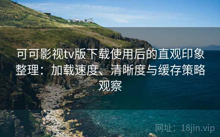 可可影视tv版下载使用后的直观印象整理:加载速度、清晰度与缓存策略观察-第1张图片 可可影视tv版下载使用后的直观印象整理:加载速度、清晰度与缓存策略观察-第1张图片