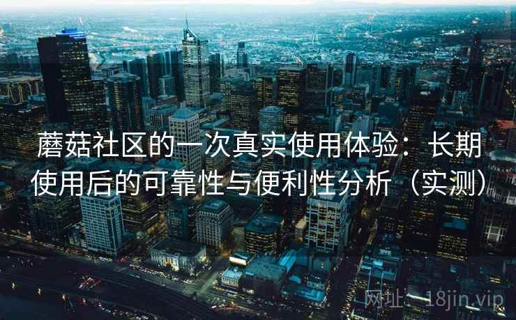 蘑菇社区的一次真实使用体验:长期使用后的可靠性与便利性分析(实测)-第2张图片 蘑菇社区的一次真实使用体验:长期使用后的可靠性与便利性分析(实测)-第2张图片