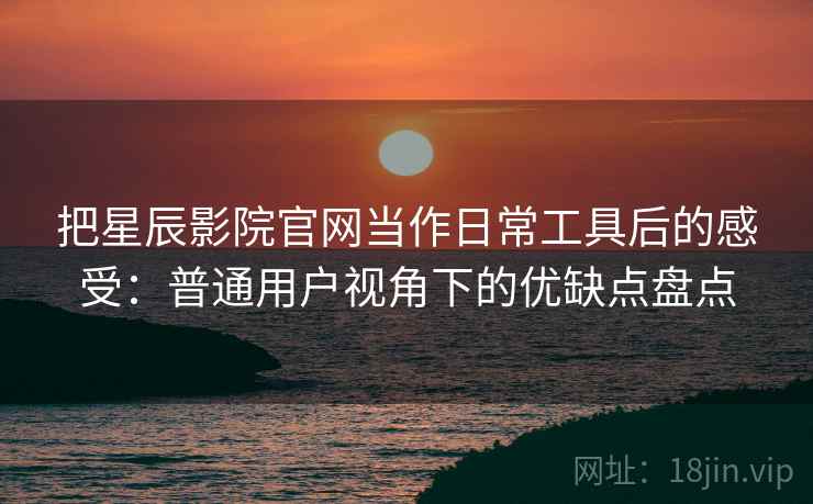 把星辰影院官网当作日常工具后的感受:普通用户视角下的优缺点盘点-第2张图片 把星辰影院官网当作日常工具后的感受:普通用户视角下的优缺点盘点-第2张图片