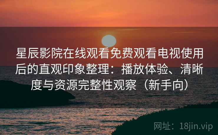 星辰影院在线观看免费观看电视使用后的直观印象整理:播放体验、清晰度与资源完整性观察(新手向)-第2张图片 星辰影院在线观看免费观看电视使用后的直观印象整理:播放体验、清晰度与资源完整性观察(新手向)-第2张图片
