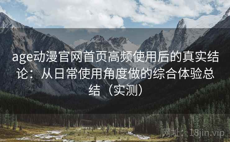 age动漫官网首页高频使用后的真实结论:从日常使用角度做的综合体验总结(实测)-第1张图片 age动漫官网首页高频使用后的真实结论:从日常使用角度做的综合体验总结(实测)-第1张图片