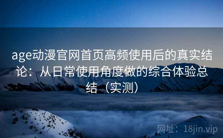 age动漫官网首页高频使用后的真实结论:从日常使用角度做的综合体验总结(实测)-第2张图片 age动漫官网首页高频使用后的真实结论:从日常使用角度做的综合体验总结(实测)-第2张图片