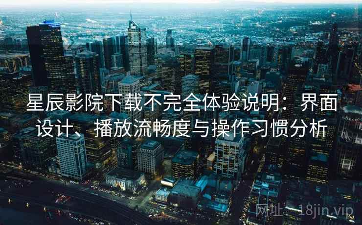星辰影院下载不完全体验说明:界面设计、播放流畅度与操作习惯分析-第1张图片 星辰影院下载不完全体验说明:界面设计、播放流畅度与操作习惯分析-第1张图片