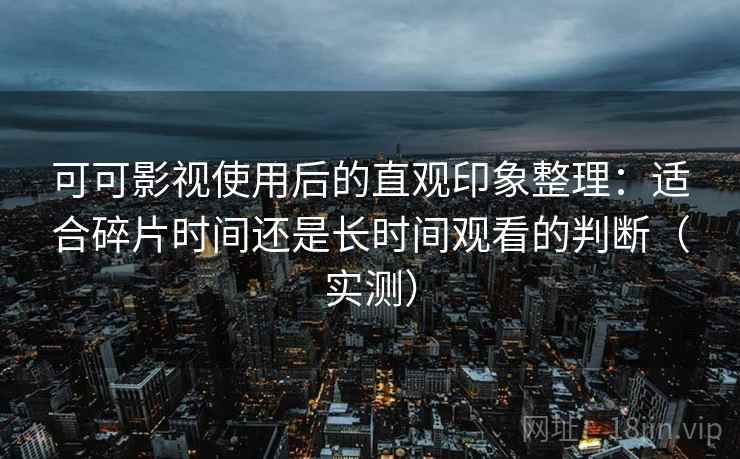 可可影视使用后的直观印象整理:适合碎片时间还是长时间观看的判断(实测)-第2张图片 可可影视使用后的直观印象整理:适合碎片时间还是长时间观看的判断(实测)-第2张图片