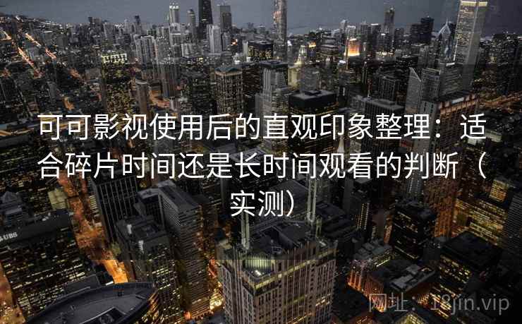 可可影视使用后的直观印象整理:适合碎片时间还是长时间观看的判断(实测)-第1张图片 可可影视使用后的直观印象整理:适合碎片时间还是长时间观看的判断(实测)-第1张图片