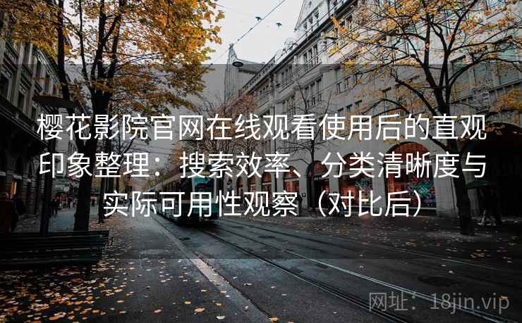 樱花影院官网在线观看使用后的直观印象整理:搜索效率、分类清晰度与实际可用性观察(对比后)-第2张图片 樱花影院官网在线观看使用后的直观印象整理:搜索效率、分类清晰度与实际可用性观察(对比后)-第2张图片