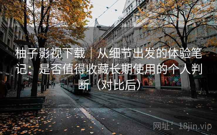 柚子影视下载|从细节出发的体验笔记:是否值得收藏长期使用的个人判断(对比后)-第2张图片 柚子影视下载|从细节出发的体验笔记:是否值得收藏长期使用的个人判断(对比后)-第2张图片