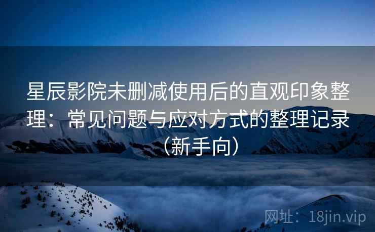 星辰影院未删减使用后的直观印象整理:常见问题与应对方式的整理记录(新手向)-第1张图片 星辰影院未删减使用后的直观印象整理:常见问题与应对方式的整理记录(新手向)-第1张图片