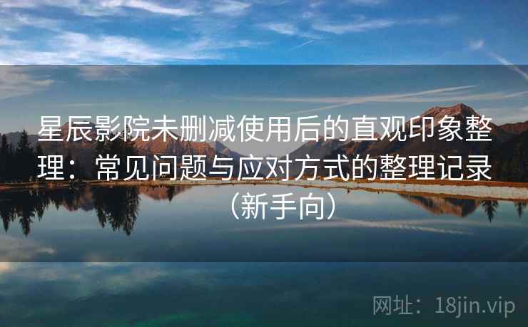 星辰影院未删减使用后的直观印象整理:常见问题与应对方式的整理记录(新手向)-第2张图片 星辰影院未删减使用后的直观印象整理:常见问题与应对方式的整理记录(新手向)-第2张图片