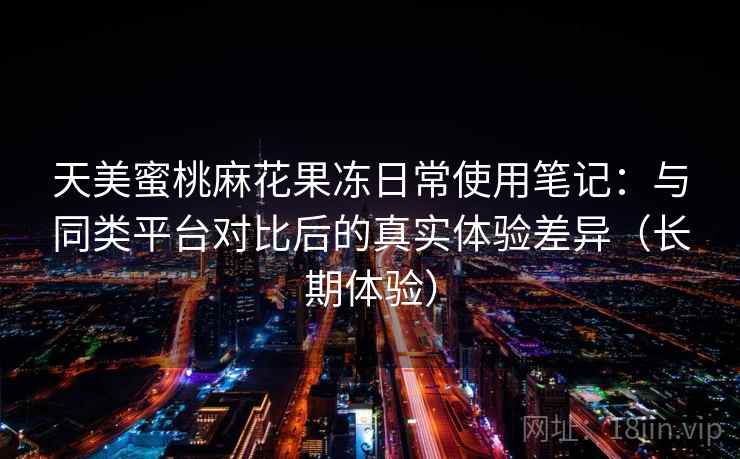 天美蜜桃麻花果冻日常使用笔记：与同类平台对比后的真实体验差异（长期体验）-第2张图片
