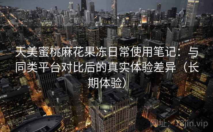 天美蜜桃麻花果冻日常使用笔记：与同类平台对比后的真实体验差异（长期体验）-第1张图片