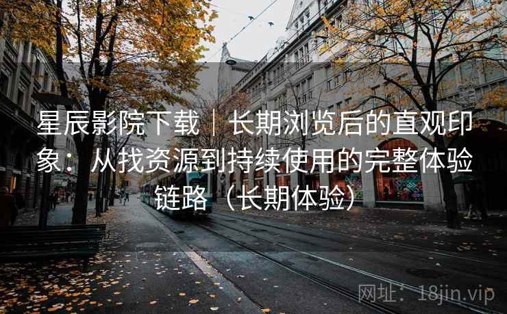 星辰影院下载|长期浏览后的直观印象:从找资源到持续使用的完整体验链路(长期体验)-第1张图片 星辰影院下载|长期浏览后的直观印象:从找资源到持续使用的完整体验链路(长期体验)-第1张图片