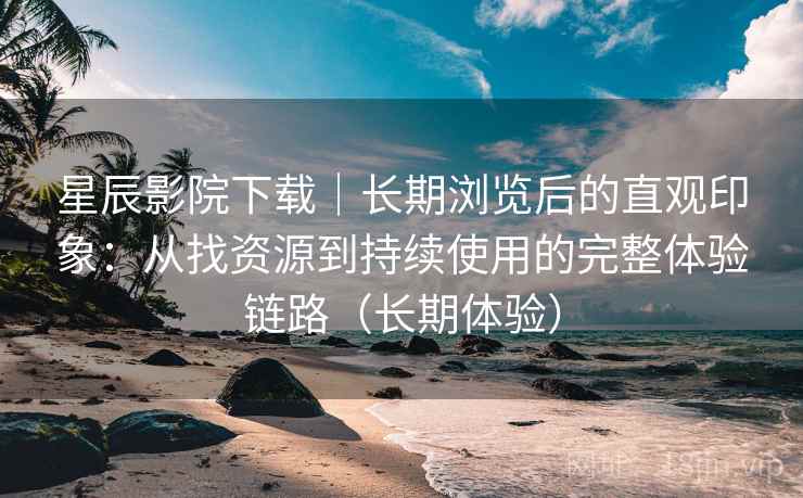 星辰影院下载|长期浏览后的直观印象:从找资源到持续使用的完整体验链路(长期体验)-第2张图片 星辰影院下载|长期浏览后的直观印象:从找资源到持续使用的完整体验链路(长期体验)-第2张图片