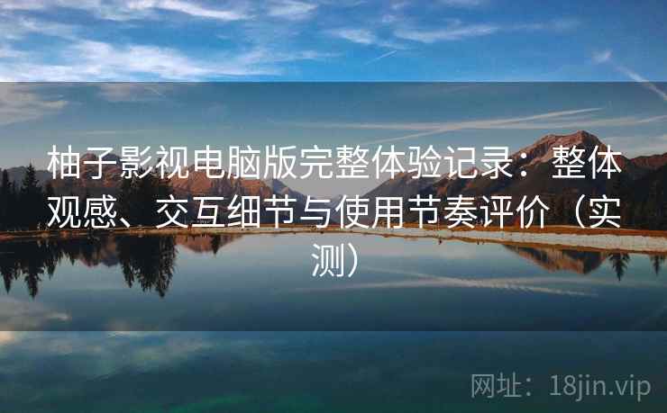 柚子影视电脑版完整体验记录：整体观感、交互细节与使用节奏评价（实测）-第2张图片