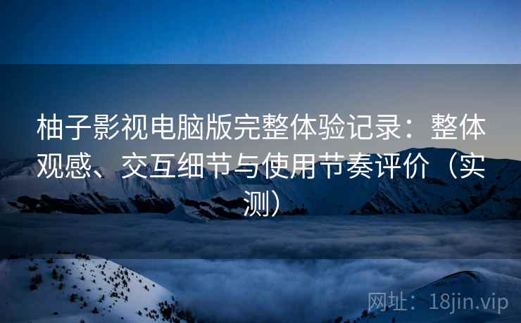 柚子影视电脑版完整体验记录：整体观感、交互细节与使用节奏评价（实测）-第1张图片