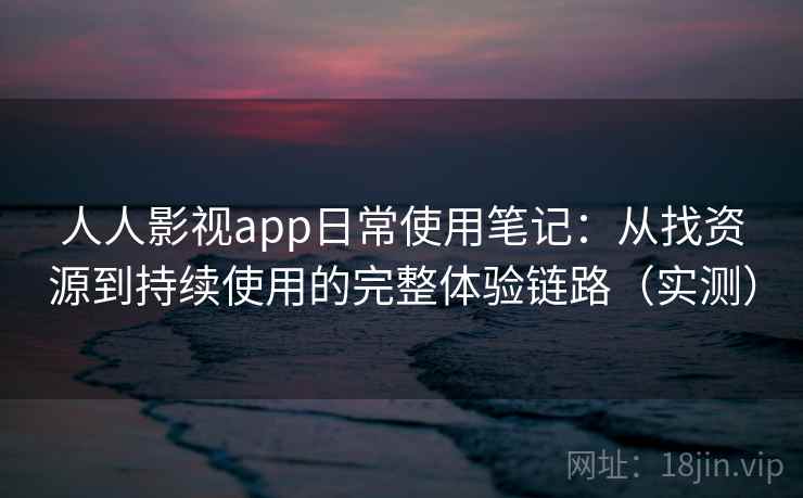 人人影视app日常使用笔记:从找资源到持续使用的完整体验链路(实测)-第2张图片 人人影视app日常使用笔记:从找资源到持续使用的完整体验链路(实测)-第2张图片