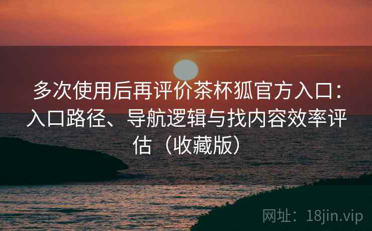 多次使用后再评价茶杯狐官方入口:入口路径、导航逻辑与找内容效率评估(收藏版)-第1张图片 多次使用后再评价茶杯狐官方入口:入口路径、导航逻辑与找内容效率评估(收藏版)-第1张图片