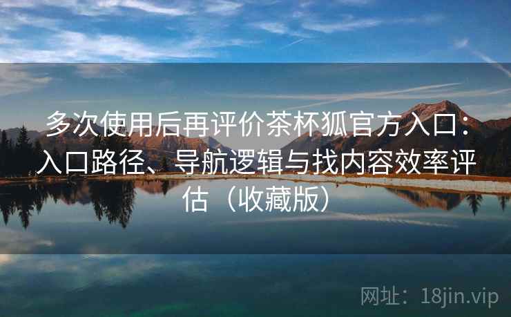 多次使用后再评价茶杯狐官方入口:入口路径、导航逻辑与找内容效率评估(收藏版)-第2张图片 多次使用后再评价茶杯狐官方入口:入口路径、导航逻辑与找内容效率评估(收藏版)-第2张图片