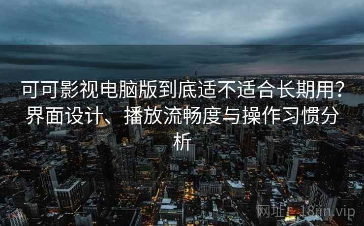 可可影视电脑版到底适不适合长期用?界面设计、播放流畅度与操作习惯分析-第2张图片 可可影视电脑版到底适不适合长期用?界面设计、播放流畅度与操作习惯分析-第2张图片
