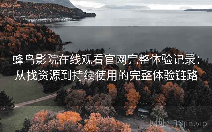 蜂鸟影院在线观看官网完整体验记录:从找资源到持续使用的完整体验链路-第2张图片 蜂鸟影院在线观看官网完整体验记录:从找资源到持续使用的完整体验链路-第2张图片