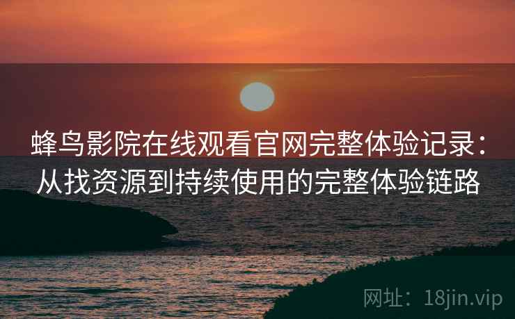 蜂鸟影院在线观看官网完整体验记录:从找资源到持续使用的完整体验链路-第1张图片 蜂鸟影院在线观看官网完整体验记录:从找资源到持续使用的完整体验链路-第1张图片