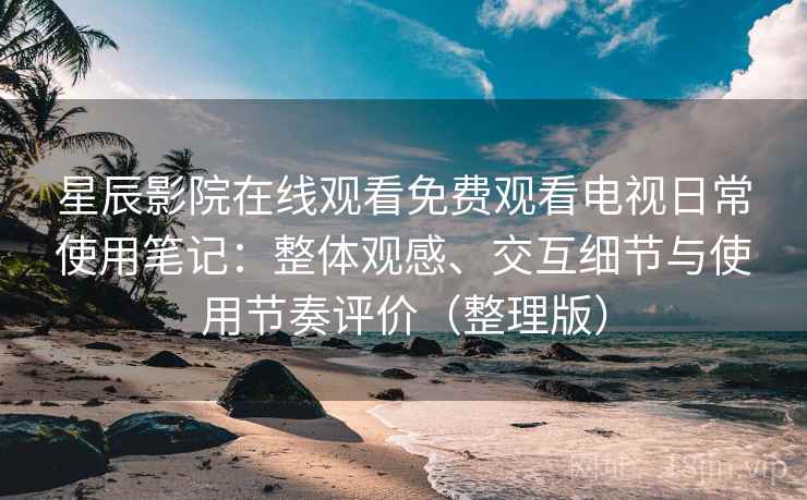 星辰影院在线观看免费观看电视日常使用笔记:整体观感、交互细节与使用节奏评价(整理版)-第1张图片 星辰影院在线观看免费观看电视日常使用笔记:整体观感、交互细节与使用节奏评价(整理版)-第1张图片