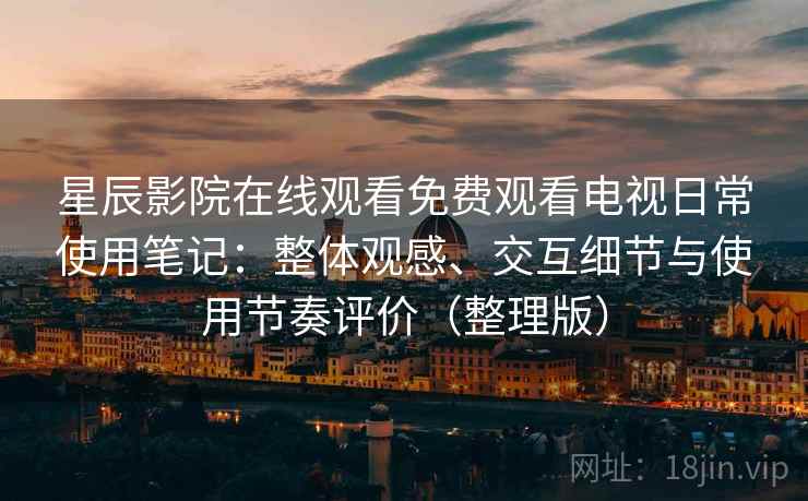 星辰影院在线观看免费观看电视日常使用笔记:整体观感、交互细节与使用节奏评价(整理版)-第2张图片 星辰影院在线观看免费观看电视日常使用笔记:整体观感、交互细节与使用节奏评价(整理版)-第2张图片