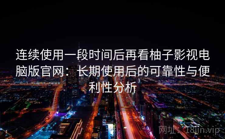 连续使用一段时间后再看柚子影视电脑版官网:长期使用后的可靠性与便利性分析-第2张图片 连续使用一段时间后再看柚子影视电脑版官网:长期使用后的可靠性与便利性分析-第2张图片