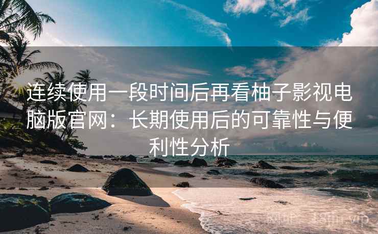 连续使用一段时间后再看柚子影视电脑版官网:长期使用后的可靠性与便利性分析-第1张图片 连续使用一段时间后再看柚子影视电脑版官网:长期使用后的可靠性与便利性分析-第1张图片
