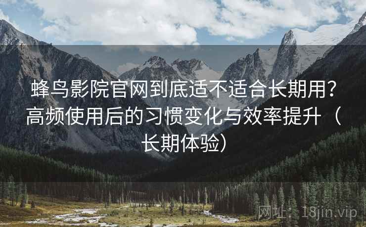 蜂鸟影院官网到底适不适合长期用?高频使用后的习惯变化与效率提升(长期体验)-第1张图片 蜂鸟影院官网到底适不适合长期用?高频使用后的习惯变化与效率提升(长期体验)-第1张图片