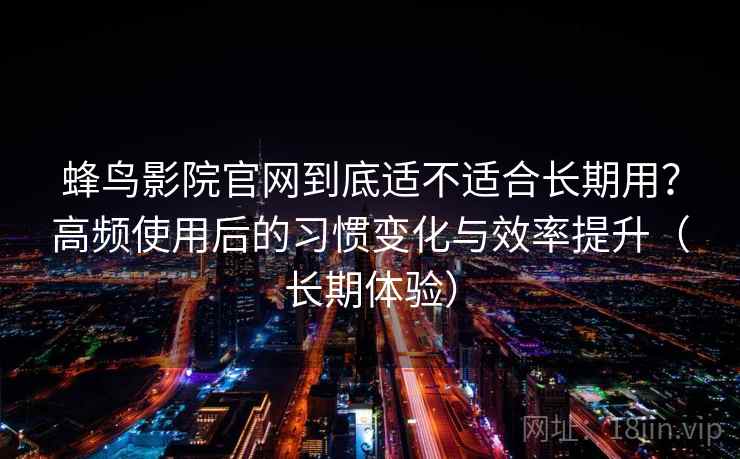 蜂鸟影院官网到底适不适合长期用?高频使用后的习惯变化与效率提升(长期体验)-第2张图片 蜂鸟影院官网到底适不适合长期用?高频使用后的习惯变化与效率提升(长期体验)-第2张图片