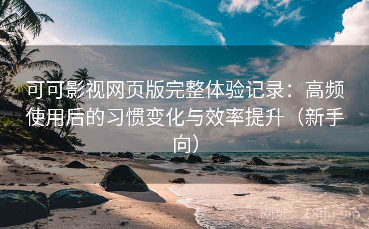 可可影视网页版完整体验记录:高频使用后的习惯变化与效率提升(新手向)-第1张图片 可可影视网页版完整体验记录:高频使用后的习惯变化与效率提升(新手向)-第1张图片