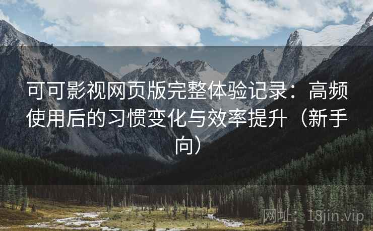 可可影视网页版完整体验记录:高频使用后的习惯变化与效率提升(新手向)-第2张图片 可可影视网页版完整体验记录:高频使用后的习惯变化与效率提升(新手向)-第2张图片