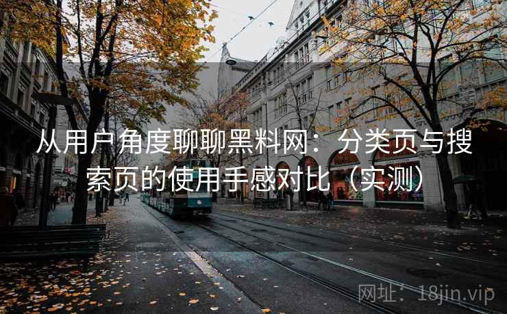 从用户角度聊聊黑料网:分类页与搜索页的使用手感对比(实测)-第2张图片 从用户角度聊聊黑料网:分类页与搜索页的使用手感对比(实测)-第2张图片