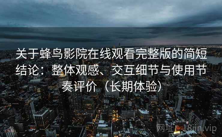 关于蜂鸟影院在线观看完整版的简短结论:整体观感、交互细节与使用节奏评价(长期体验)-第2张图片 关于蜂鸟影院在线观看完整版的简短结论:整体观感、交互细节与使用节奏评价(长期体验)-第2张图片
