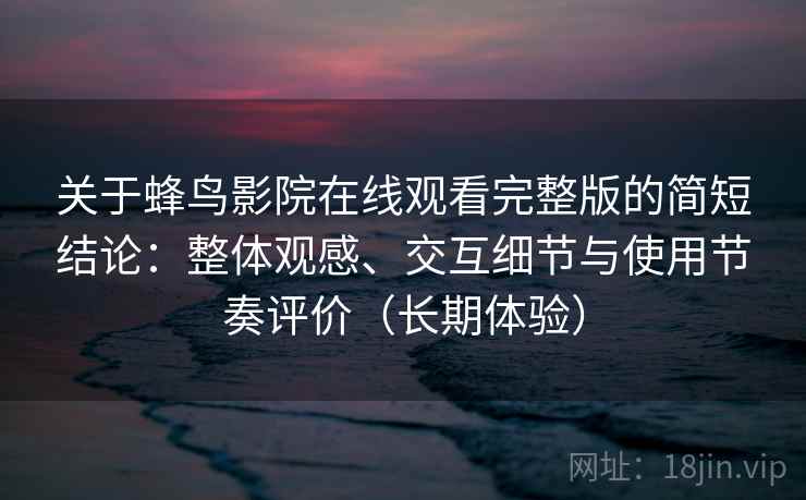 关于蜂鸟影院在线观看完整版的简短结论:整体观感、交互细节与使用节奏评价(长期体验)-第1张图片 关于蜂鸟影院在线观看完整版的简短结论:整体观感、交互细节与使用节奏评价(长期体验)-第1张图片