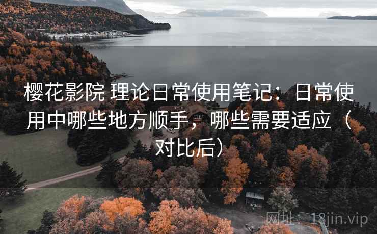 樱花影院 理论日常使用笔记:日常使用中哪些地方顺手,哪些需要适应(对比后)-第2张图片 樱花影院 理论日常使用笔记:日常使用中哪些地方顺手,哪些需要适应(对比后)-第2张图片