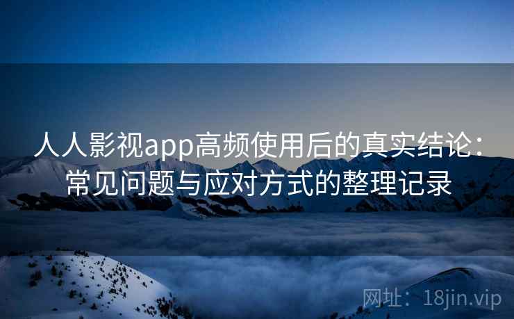 人人影视app高频使用后的真实结论:常见问题与应对方式的整理记录-第1张图片 人人影视app高频使用后的真实结论:常见问题与应对方式的整理记录-第1张图片