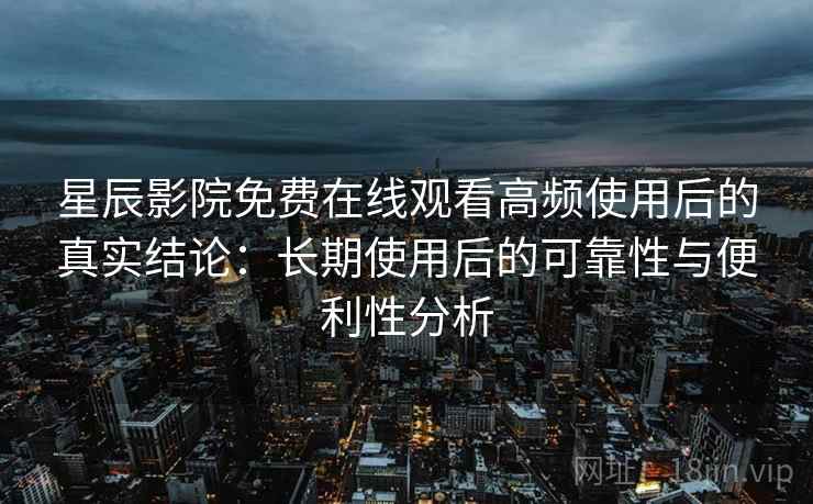 星辰影院免费在线观看高频使用后的真实结论:长期使用后的可靠性与便利性分析-第1张图片 星辰影院免费在线观看高频使用后的真实结论:长期使用后的可靠性与便利性分析-第1张图片