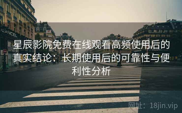 星辰影院免费在线观看高频使用后的真实结论:长期使用后的可靠性与便利性分析-第2张图片 星辰影院免费在线观看高频使用后的真实结论:长期使用后的可靠性与便利性分析-第2张图片