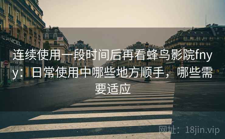 连续使用一段时间后再看蜂鸟影院fnyy:日常使用中哪些地方顺手,哪些需要适应-第1张图片 连续使用一段时间后再看蜂鸟影院fnyy:日常使用中哪些地方顺手,哪些需要适应-第1张图片