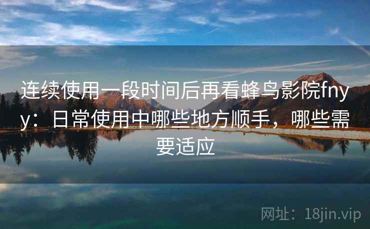 连续使用一段时间后再看蜂鸟影院fnyy:日常使用中哪些地方顺手,哪些需要适应-第2张图片 连续使用一段时间后再看蜂鸟影院fnyy:日常使用中哪些地方顺手,哪些需要适应-第2张图片