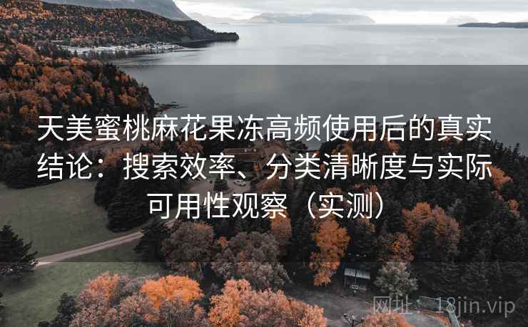 天美蜜桃麻花果冻高频使用后的真实结论:搜索效率、分类清晰度与实际可用性观察(实测)-第2张图片 天美蜜桃麻花果冻高频使用后的真实结论:搜索效率、分类清晰度与实际可用性观察(实测)-第2张图片