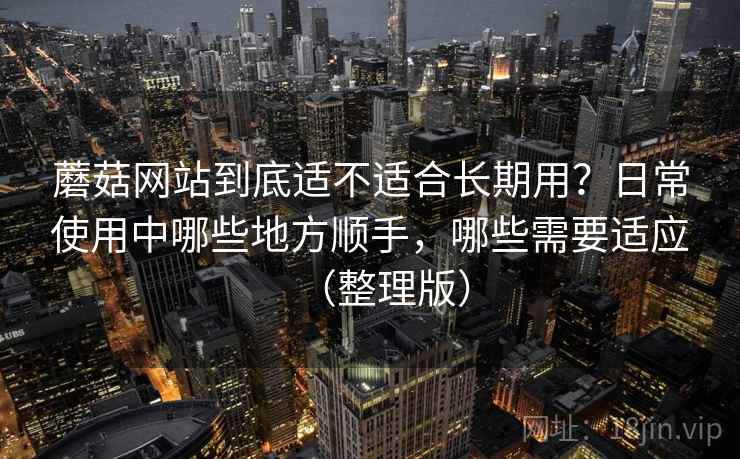 蘑菇网站到底适不适合长期用?日常使用中哪些地方顺手,哪些需要适应(整理版)-第1张图片 蘑菇网站到底适不适合长期用?日常使用中哪些地方顺手,哪些需要适应(整理版)-第1张图片