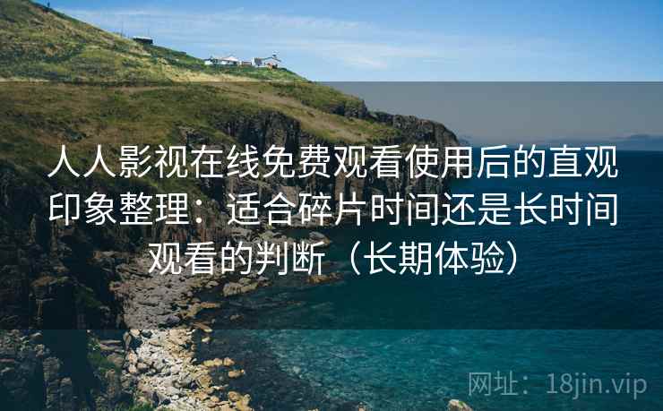 人人影视在线免费观看使用后的直观印象整理:适合碎片时间还是长时间观看的判断(长期体验)-第2张图片 人人影视在线免费观看使用后的直观印象整理:适合碎片时间还是长时间观看的判断(长期体验)-第2张图片