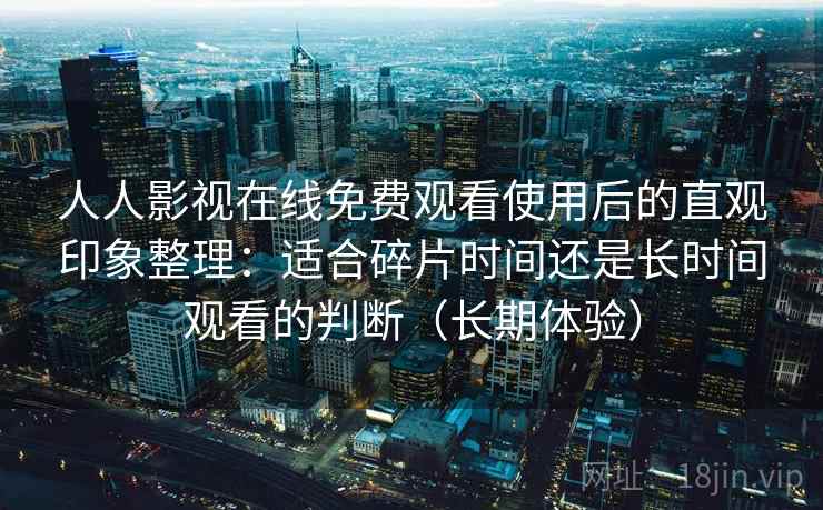 人人影视在线免费观看使用后的直观印象整理:适合碎片时间还是长时间观看的判断(长期体验)-第1张图片 人人影视在线免费观看使用后的直观印象整理:适合碎片时间还是长时间观看的判断(长期体验)-第1张图片
