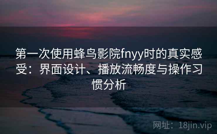 第一次使用蜂鸟影院fnyy时的真实感受:界面设计、播放流畅度与操作习惯分析-第1张图片 第一次使用蜂鸟影院fnyy时的真实感受:界面设计、播放流畅度与操作习惯分析-第1张图片