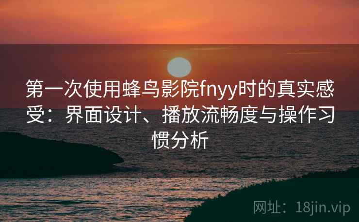 第一次使用蜂鸟影院fnyy时的真实感受:界面设计、播放流畅度与操作习惯分析-第2张图片 第一次使用蜂鸟影院fnyy时的真实感受:界面设计、播放流畅度与操作习惯分析-第2张图片